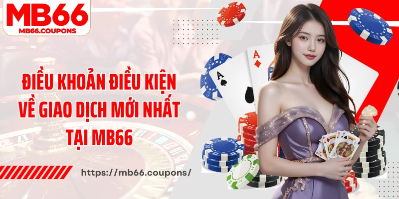 Điều khoản điều kiện về giao dịch mới nhất tại MB66