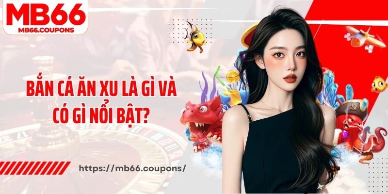 Bắn cá ăn xu là gì và có gì nổi bật?