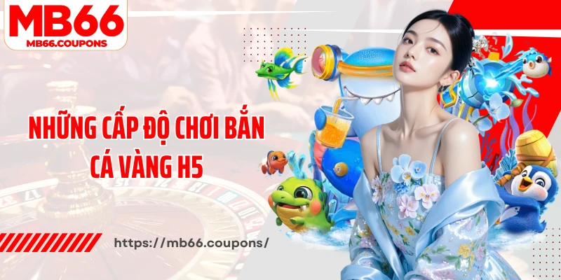 Những cấp độ chơi bắn cá vàng H5